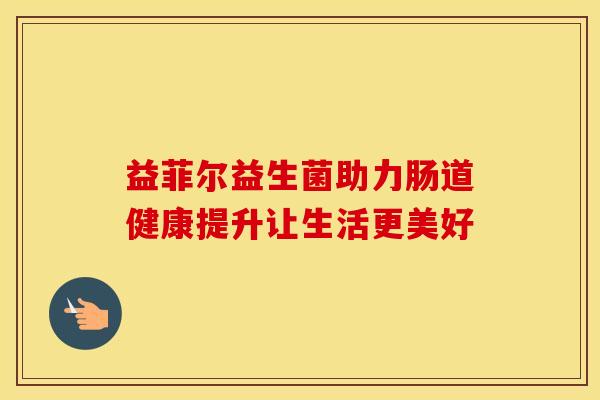 益菲尔益生菌助力肠道健康提升让生活更美好