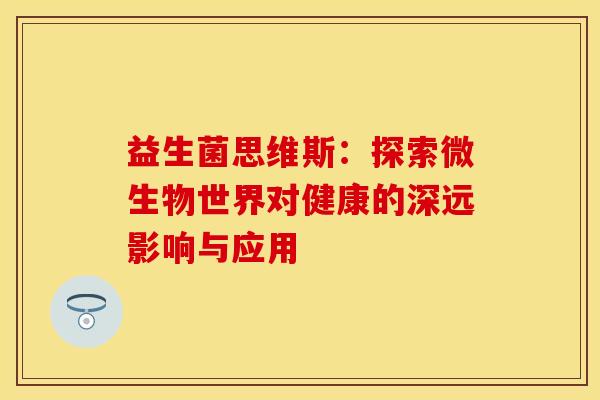 益生菌思维斯：探索微生物世界对健康的深远影响与应用