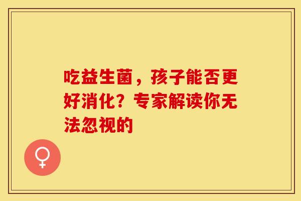 吃益生菌，孩子能否更好消化？专家解读你无法忽视的