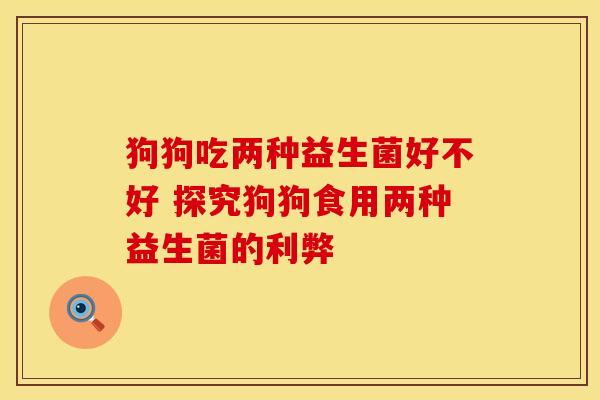 狗狗吃两种益生菌好不好 探究狗狗食用两种益生菌的利弊