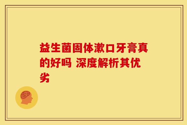 益生菌固体漱口牙膏真的好吗 深度解析其优劣