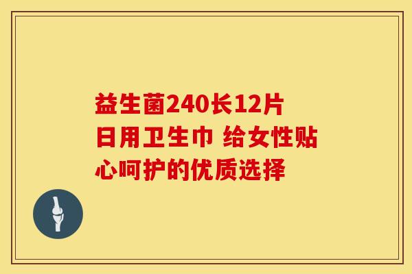 益生菌240长12片日用卫生巾 给女性贴心呵护的优质选择