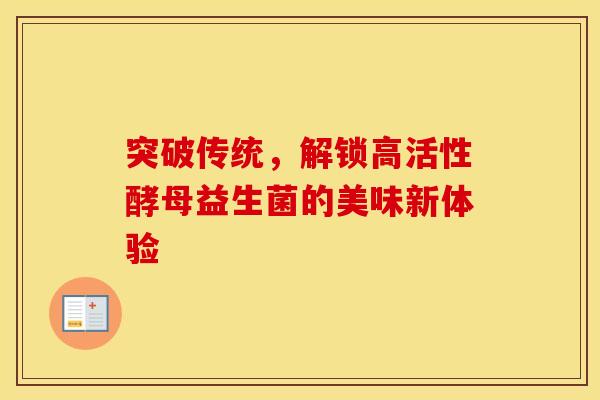 突破传统，解锁高活性酵母益生菌的美味新体验