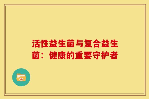 活性益生菌与复合益生菌：健康的重要守护者