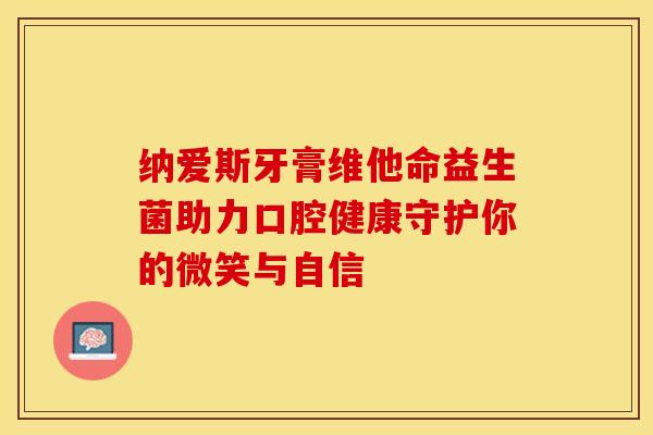 纳爱斯牙膏维他命益生菌助力口腔健康守护你的微笑与自信