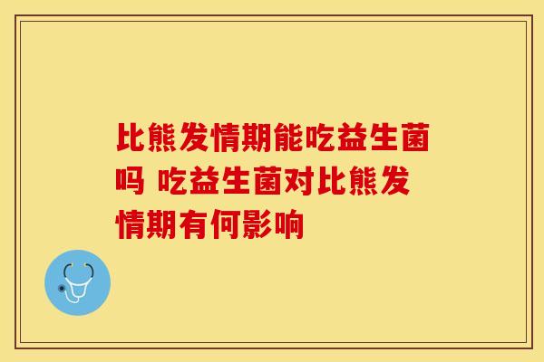 比熊发情期能吃益生菌吗 吃益生菌对比熊发情期有何影响