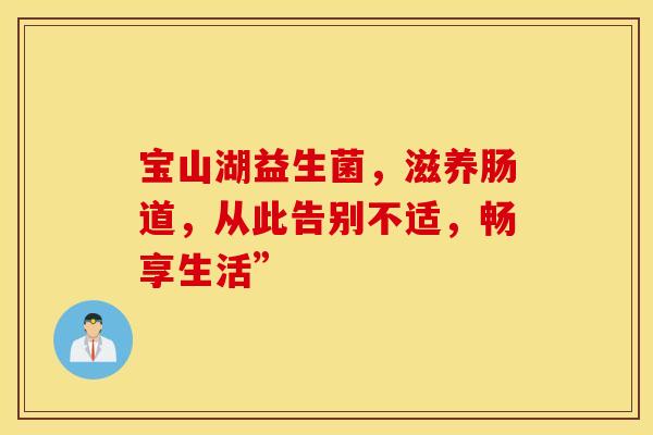 宝山湖益生菌，滋养肠道，从此告别不适，畅享生活”