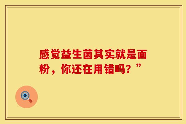 感觉益生菌其实就是面粉，你还在用错吗？”