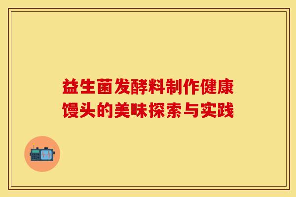 益生菌发酵料制作健康馒头的美味探索与实践