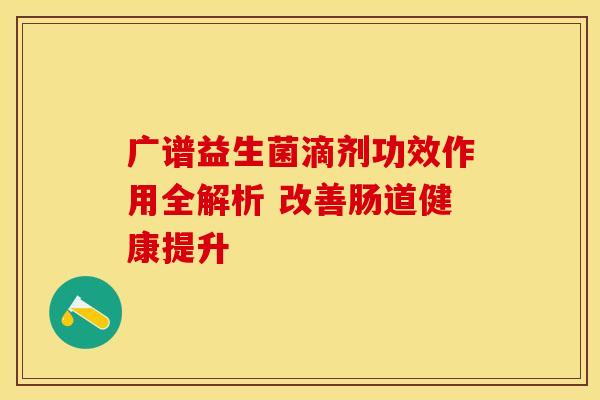 广谱益生菌滴剂功效作用全解析 改善肠道健康提升
