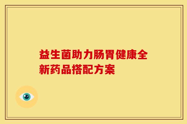 益生菌助力肠胃健康全新药品搭配方案
