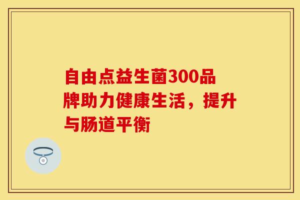 自由点益生菌300品牌助力健康生活，提升与肠道平衡