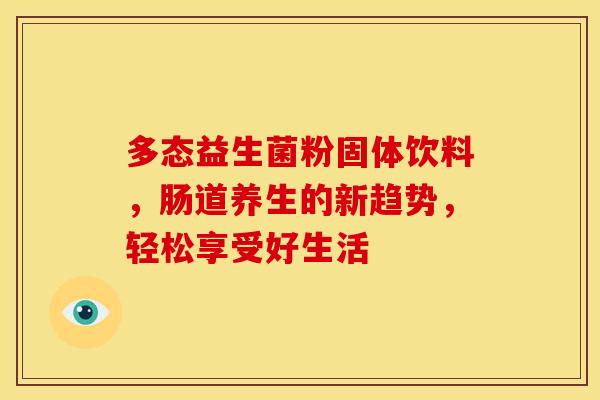 多态益生菌粉固体饮料，肠道养生的新趋势，轻松享受好生活