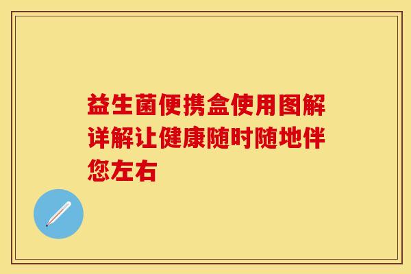 益生菌便携盒使用图解详解让健康随时随地伴您左右