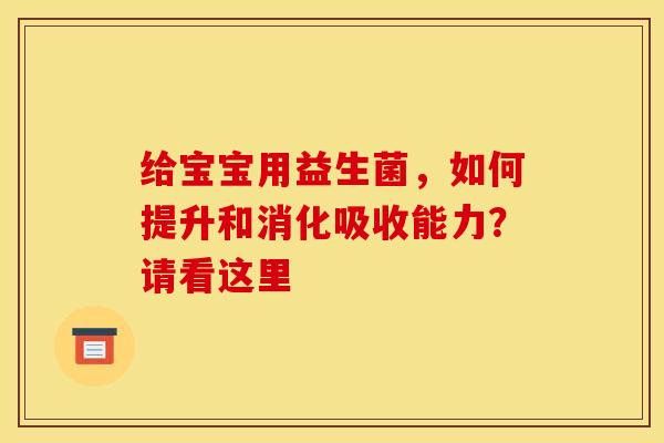 给宝宝用益生菌，如何提升和消化吸收能力？请看这里