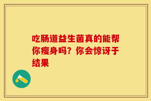 吃肠道益生菌真的能帮你瘦身吗？你会惊讶于结果