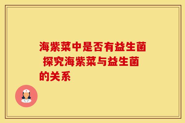 海紫菜中是否有益生菌 探究海紫菜与益生菌的关系