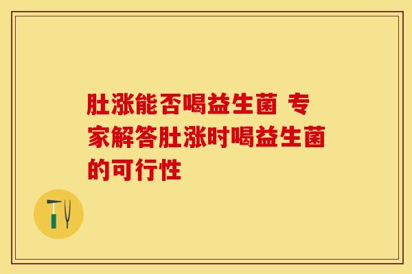 肚涨能否喝益生菌 专家解答肚涨时喝益生菌的可行性