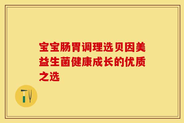 宝宝肠胃调理选贝因美益生菌健康成长的优质之选