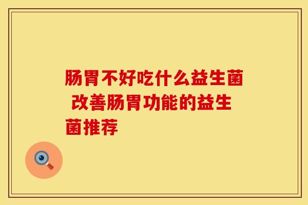 肠胃不好吃什么益生菌 改善肠胃功能的益生菌推荐