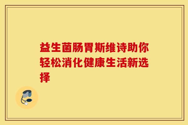 益生菌肠胃斯维诗助你轻松消化健康生活新选择