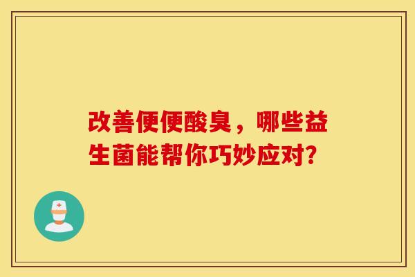 改善便便酸臭，哪些益生菌能帮你巧妙应对？