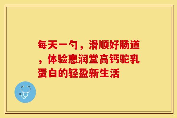 每天一勺，滑顺好肠道，体验惠润堂高钙驼乳蛋白的轻盈新生活
