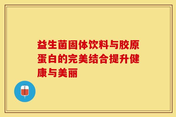益生菌固体饮料与胶原蛋白的完美结合提升健康与美丽