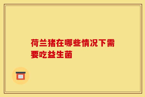 荷兰猪在哪些情况下需要吃益生菌