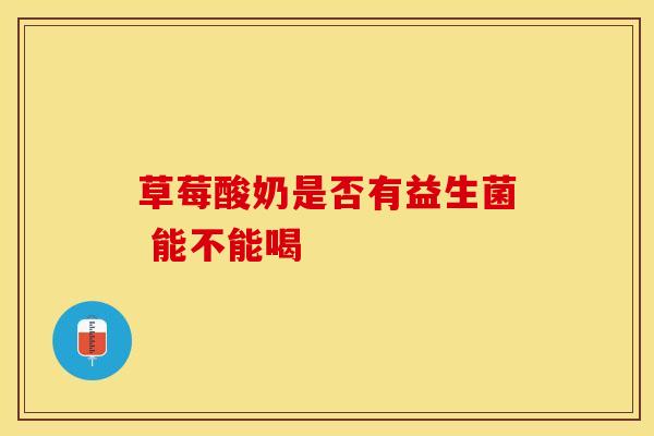 草莓酸奶是否有益生菌 能不能喝