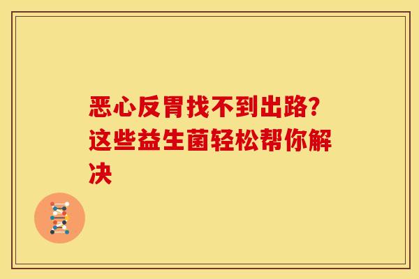 恶心反胃找不到出路？这些益生菌轻松帮你解决