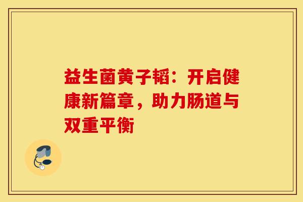 益生菌黄子韬：开启健康新篇章，助力肠道与双重平衡