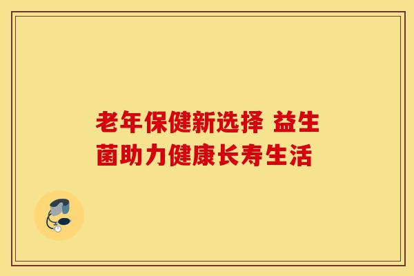 老年保健新选择 益生菌助力健康长寿生活