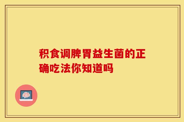 积食调脾胃益生菌的正确吃法你知道吗