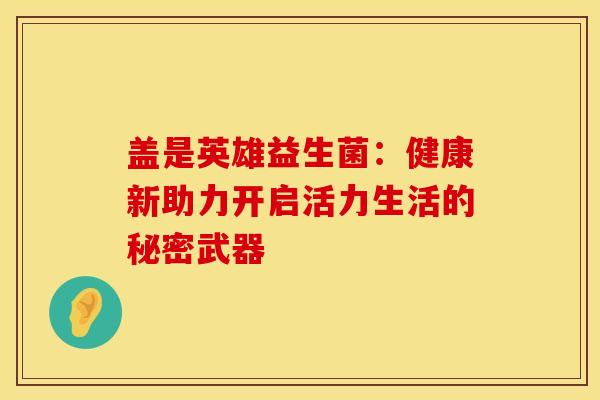 盖是英雄益生菌：健康新助力开启活力生活的秘密武器