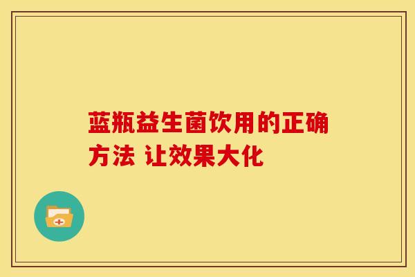蓝瓶益生菌饮用的正确方法 让效果大化