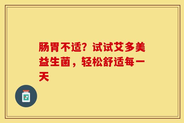 肠胃不适？试试艾多美益生菌，轻松舒适每一天