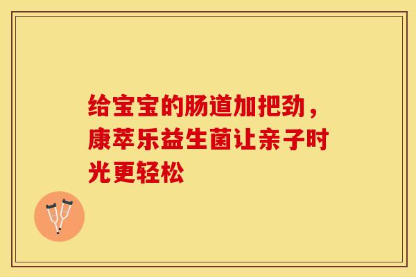给宝宝的肠道加把劲，康萃乐益生菌让亲子时光更轻松