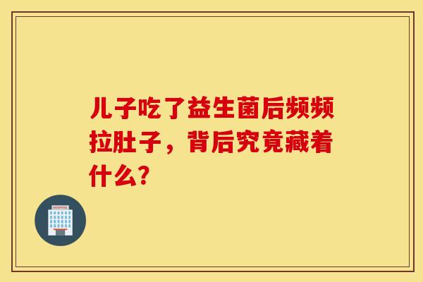 儿子吃了益生菌后频频拉肚子，背后究竟藏着什么？