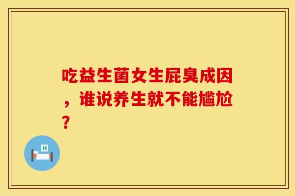 吃益生菌女生屁臭成因，谁说养生就不能尴尬？