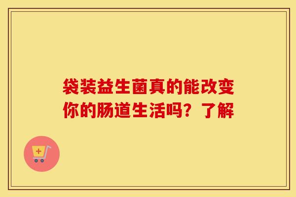 袋装益生菌真的能改变你的肠道生活吗？了解