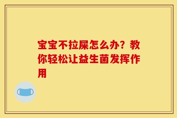 宝宝不拉屎怎么办？教你轻松让益生菌发挥作用