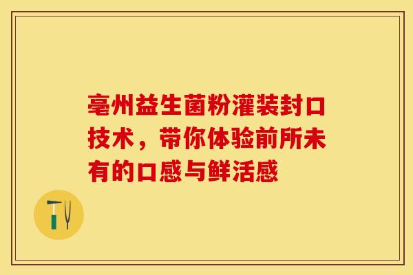 亳州益生菌粉灌装封口技术，带你体验前所未有的口感与鲜活感