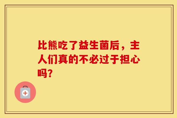 比熊吃了益生菌后，主人们真的不必过于担心吗？