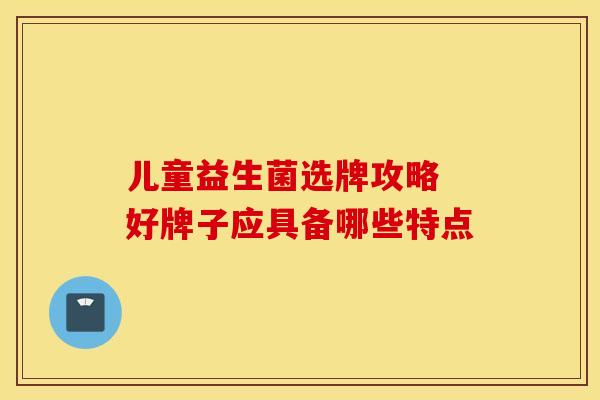 儿童益生菌选牌攻略 好牌子应具备哪些特点