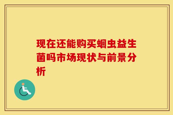 现在还能购买蛔虫益生菌吗市场现状与前景分析