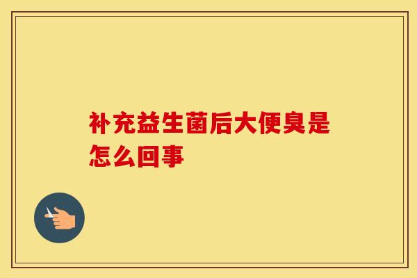 补充益生菌后大便臭是怎么回事