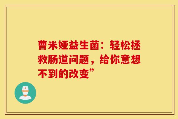曹米娅益生菌：轻松拯救肠道问题，给你意想不到的改变”