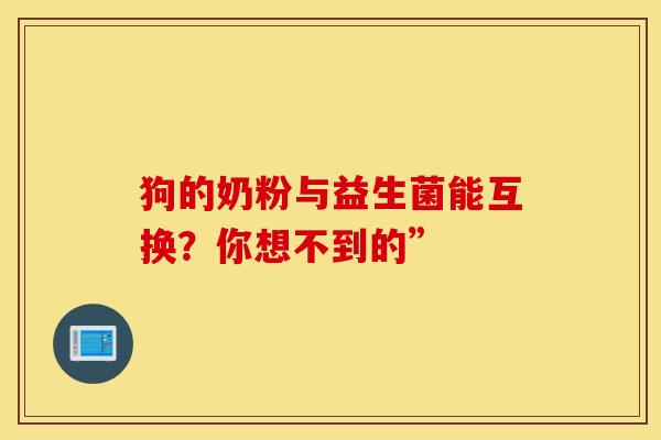 狗的奶粉与益生菌能互换？你想不到的”