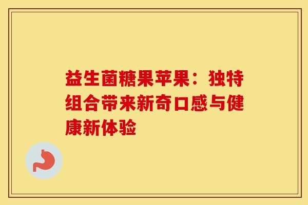 益生菌糖果苹果：独特组合带来新奇口感与健康新体验